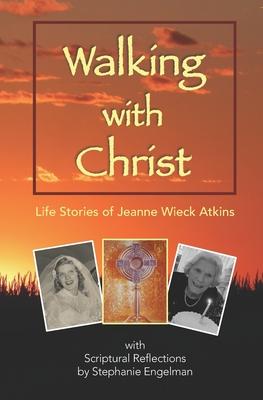 Walking with Christ: Life Stories of Jeanne Wieck Atkins with Scriptural Reflections by Stephanie Engelman
