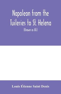 Napoleon from the Tuileries to St. Helena: personal recollections of the emperor’’s second mameluke and valet, Louis Etienne St. Denis (known as Ali)