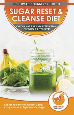 Sugar Reset & Cleanse Diet: The Ultimate Beginner’’s Sugar Reset & Cleanse Your System Diet Guide - 30-Day Natural Sugar Detox Plan, Lose Weight &