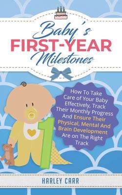 Baby’’s First-Year Milestones: How To Take Care of Your Baby Effectively, Track Their Monthly Progress And Ensure Their Physical, Mental And Brain De