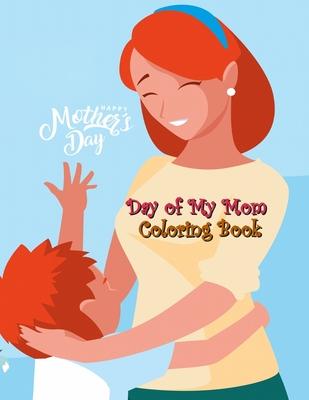 Day of My Mom Coloring Book: Day for Memorize with Your Mothers, Love Mommy Coloring Book, Cute Mommy and Baby Designs For Toddlers, Preschoolers,