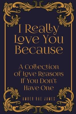 I Really Love You Because A Collection Of Love Reasons If You Don’’t Have One: A Unique Wedding Anniversary Gift