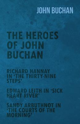 The Heroes of John Buchan - Richard Hannay in ’’The Thirty-Nine Steps’’ - Edward Leith in ’’Sick Heart River’’ - Sandy Arbuthnot in ’’The Courts of the Mor