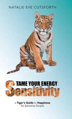Tame Your Energy Sensitivity: A Tiger’’s Guide to Happiness for Sensitive People