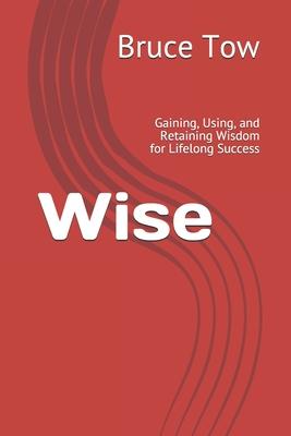 Wise: Gaining, Using, and Retaining Wisdom for Lifelong Success