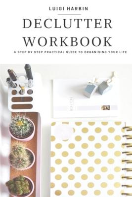 Declutter Workbook: A Step by Step Practical Guide to Organising Your Life