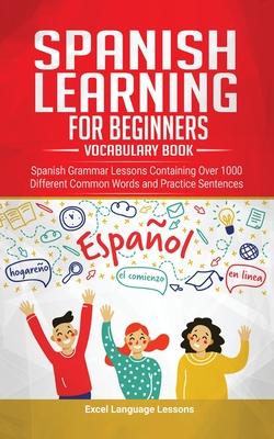 Spanish Language Learning for Beginner’’s - Vocabulary Book: Spanish Grammar Lessons Containing Over 1000 Different Common Words and Practice Sentences