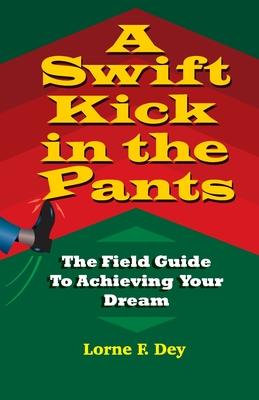 A Swift Kick in the Pants: The Field Guide to Achieving Your Dream