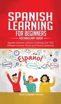 Spanish Language Learning for Beginner’’s - Vocabulary Book: Spanish Grammar Lessons Containing Over 1000 Different Common Words and Practice Sentences