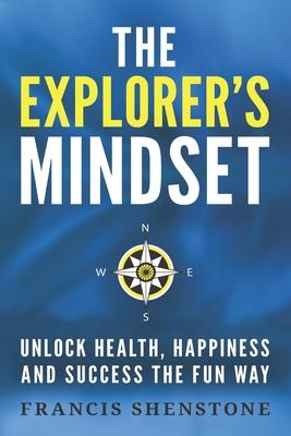 The Explorer’’s Mindset: Unlock Health, Happiness and Success the Fun Way
