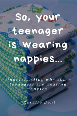 So, your teenager is wearing nappies!: Understanding why some teenagers want to wear nappies...