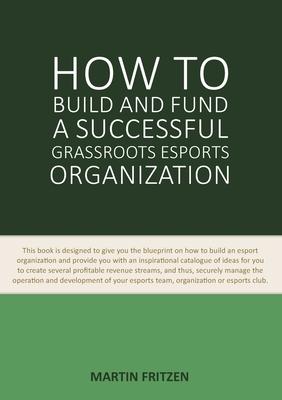 How to Build and Fund A Successful Grassroots Esports Organization: This book is designed to give you the blueprint on how to build an esport organiza