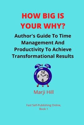 How Big Is Your Why?: An Author’’s Guide To Time Management And Productivity To Achieve Transformational Results