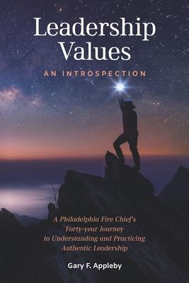 Leadership Values: An Introspection: A Philadelphia Fire Chief’’s Forty-Year Journey to Understanding and Practicing Authentic Leadership