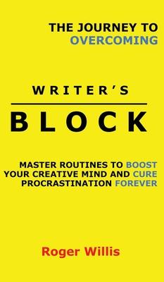 The Journey to Overcoming Writer’’s Block: Master Routines to Boost Your Creative Mind and Cure Procrastination Forever