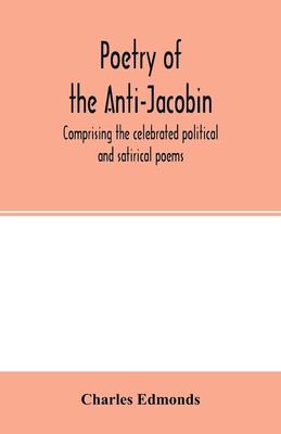 Poetry of the Anti-Jacobin: comprising the celebrated political and satirical poems, of the Rt. Hons. G. Canning, John Hookham Frere, W. Pitt, the
