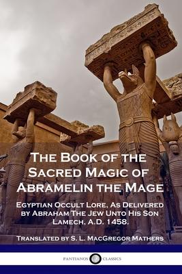 The Book of the Sacred Magic of Abramelin the Mage: Egyptian Occult Lore, As Delivered by Abraham The Jew Unto His Son Lamech, A.D. 1458.