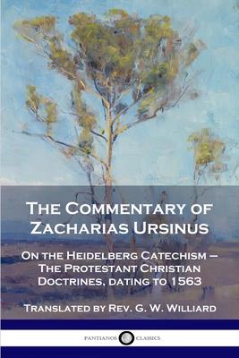 The Commentary of Zacharias Ursinus on the Heidelberg Catechism: On the Heidelberg Catechism - The Protestant Christian Doctrines, dating to 1563