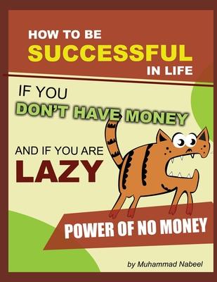 How to be Successful in Life if you don’’t have Money and if you are lazy: The Power of Having No Money and Laziness: Step By Step Guide To Be Successf
