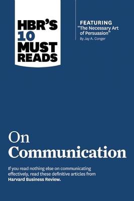 Hbr’’s 10 Must Reads on Communication (with Featured Article the Necessary Art of Persuasion, by Jay A. Conger)
