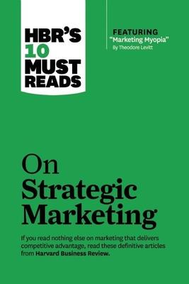 Hbr’’s 10 Must Reads on Strategic Marketing (with Featured Article marketing Myopia, by Theodore Levitt)