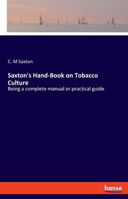 Saxton’’s Hand-Book on Tobacco Culture: Being a complete manual or practical guide