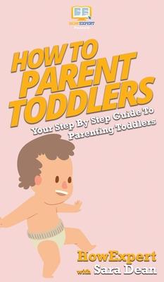 How To Parent Toddlers: Your Step By Step Guide To Parenting Toddlers
