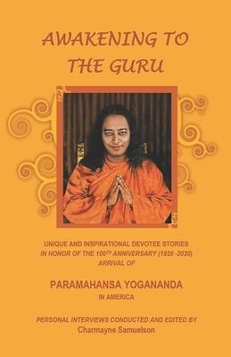 Awakening to the Guru: Unique and Inspirational Devotee Stories in Honor of the 100th Anniversary (1920-2020) Arrival of Paramahansa Yoganand