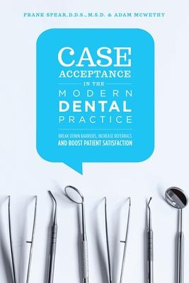 Case Acceptance in the Modern Dental Practice: Break Down Barriers, Increase Referrals and Boost Patient Satisfaction