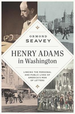 Henry Adams in Washington: Linking the Personal and Public Lives of America’’s Man of Letters