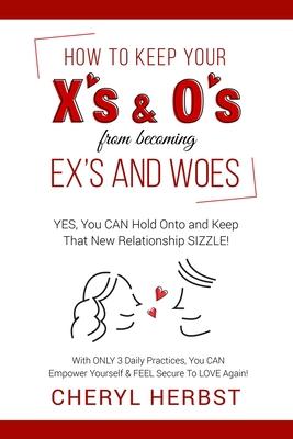 How to Keep Your X’’s & O’’s from Becoming Exes & Woes: Yes, You Can Hold Onto & Keep That New Relationship Sizzle!