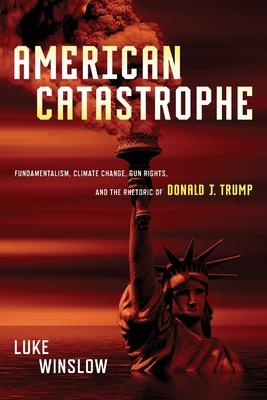 American Catastrophe: Fundamentalism, Climate Change, Gun Rights, and the Rhetoric of Donald J. Trump