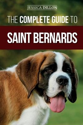 The Complete Guide to Saint Bernards: Choosing, Preparing for, Training, Feeding, Socializing, and Loving Your New Saint Bernard Puppy