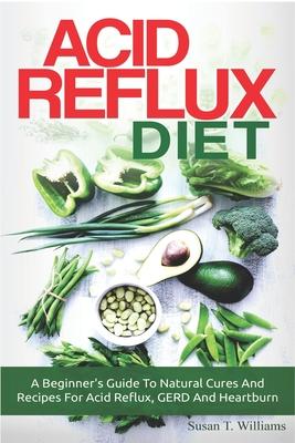 Acid Reflux Diet: A Beginner’’s Guide To Natural Cures And Recipes For Acid Reflux, GERD And Heartburn