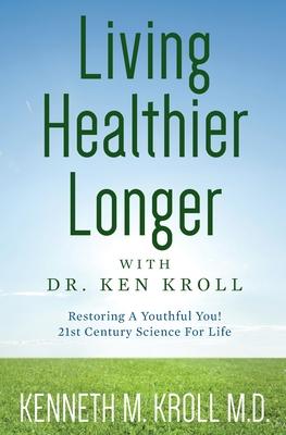 Living Healthier Longer with Dr. Ken Kroll: Restoring A Youthful You! 21st Century Science For Life (Revised, Updated 2017)