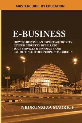 E-Business: How To Become An Expert Authority In Your Industry By Selling Your Services & Products And Promoting Other People’’s Pr