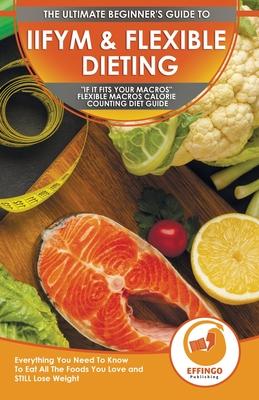 IIFYM & Flexible Dieting: The Ultimate Beginner’’s If It Fits Your Macros Flexible Macros Calorie Counting Diet Guide - Everything You Need To
