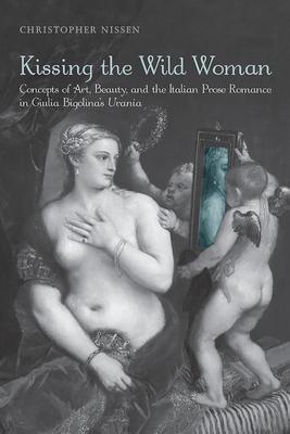 Kissing the Wild Woman: Concepts of Art, Beauty, and the Italian Prose Romance in Giulia Bigolina’’s Urania
