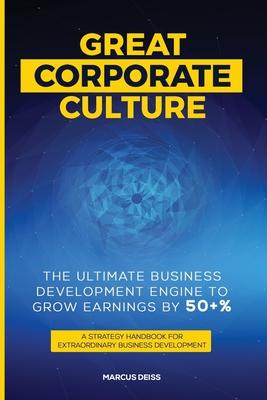 Great Corporate Culture - The Ultimate Business Development Engine to Grow Earnings by 50+%: A Strategy Handbook for Extraordinary Business Developmen