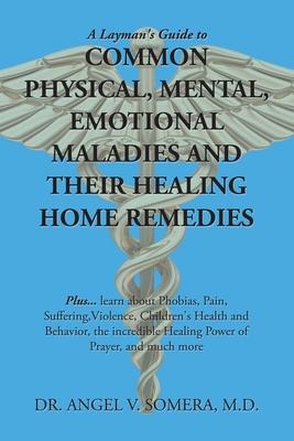 A Layman’’s Guide to Common Physical, Mental, Emotional Maladies and Their Healing Home Remedies: Plus... Learn About Phobias, Pain, Suffering, Violenc