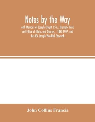 Notes by the Way. with Memoirs of Joseph Knight, F.S.A., Dramatic Critic and Editor of ’’Notes and Queries, ’’ 1883-1907, and the REV. Joseph Woodfall E