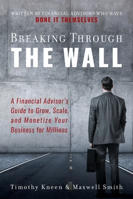 Breaking Through The Wall: A Financial Advisor’’s Guide to Grow, Scale, and Monetize Your Business for Millions