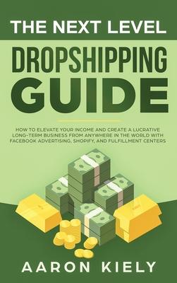 The Next Level Dropshipping Guide: How to Elevate your Income and Create a Lucrative Long-term Business from Anywhere in the world with Facebook Adver