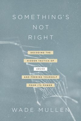 Something’’s Not Right: Decoding the Hidden Tactics of Abuse--And Freeing Yourself from Its Power