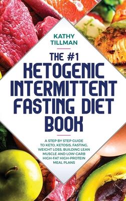 The #1 Ketogenic Intermittent Fasting Diet Book: A Step-by-Step Guide to Keto, Ketosis, Fasting, Weight Loss, Building Lean Muscle, and Low-Carb High-