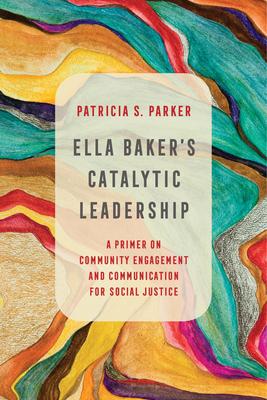 Ella Baker’’s Catalytic Leadership: A Primer on Community Engagement and Communication for Social Justice