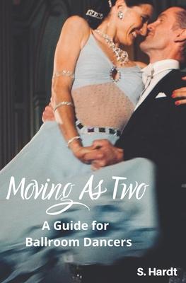 Moving As Two: A Guide For Ballroom Dancers Looking for Balance, Power, Freedom, and Harmony in Partnership