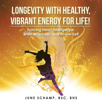 Longevity with Healthy, Vibrant Energy for Life!: Syncing Heart Intelligence, Brain Willpower, and Divine Self