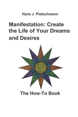 Manifestation: Create the Life of Your Dreams and Desires: The How-To Book