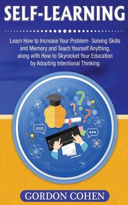 Self-Learning: Learn How to Increase Your Problem- Solving Skills and Memory and Teach Yourself Anything, along with How to Skyrocket